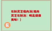 石斛灵芝瘦肉汤(瘦肉灵芝石斛汤：喝出健康美味！)
