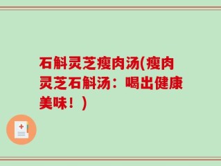 石斛灵芝瘦肉汤(瘦肉灵芝石斛汤：喝出健康美味！)