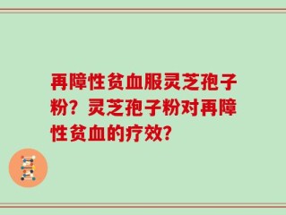 再障性贫血服灵芝孢子粉？灵芝孢子粉对再障性贫血的疗效？