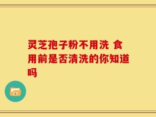 灵芝孢子粉不用洗 食用前是否清洗的你知道吗