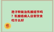 孢子粉能治乳腺结节吗？乳腺癌病人日常饮食吃什么好