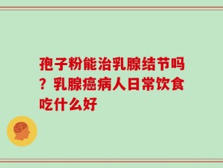 孢子粉能治乳腺结节吗？乳腺癌病人日常饮食吃什么好