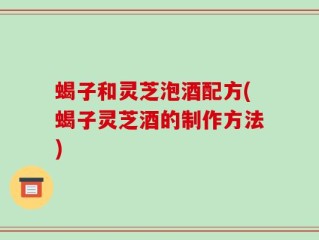 蝎子和灵芝泡酒配方(蝎子灵芝酒的制作方法)
