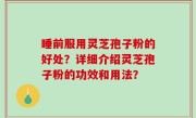 睡前服用灵芝孢子粉的好处？详细介绍灵芝孢子粉的功效和用法？