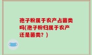孢子粉属于农产占菌类吗(孢子粉归属于农产还是菌类？)
