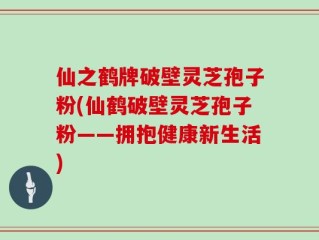 仙之鹤牌破壁灵芝孢子粉(仙鹤破壁灵芝孢子粉——拥抱健康新生活)