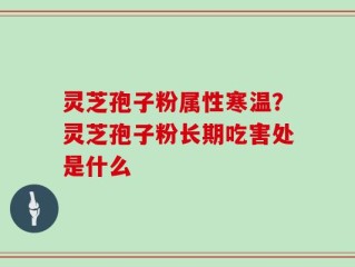 灵芝孢子粉属性寒温？灵芝孢子粉长期吃害处是什么
