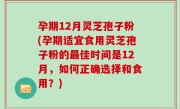 孕期12月灵芝孢子粉(孕期适宜食用灵芝孢子粉的最佳时间是12月，如何正确选择和食用？)
