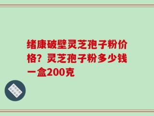 绪康破壁灵芝孢子粉价格？灵芝孢子粉多少钱一盒200克