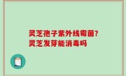 灵芝孢子紫外线霉菌？灵芝发芽能消毒吗