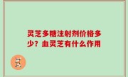 灵芝多糖注射剂价格多少？血灵芝有什么作用