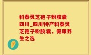 科泰灵芝孢子粉胶囊 四川_四川特产科泰灵芝孢子粉胶囊，健康养生之选