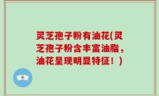 灵芝孢子粉有油花(灵芝孢子粉含丰富油脂，油花呈现明显特征！)