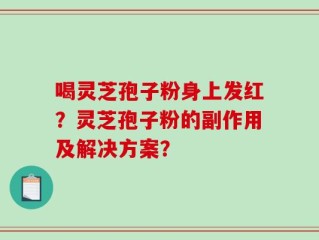 喝灵芝孢子粉身上发红？灵芝孢子粉的副作用及解决方案？