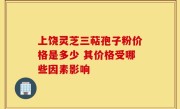 上饶灵芝三萜孢子粉价格是多少 其价格受哪些因素影响