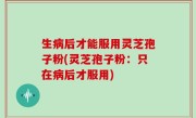 生病后才能服用灵芝孢子粉(灵芝孢子粉：只在病后才服用)