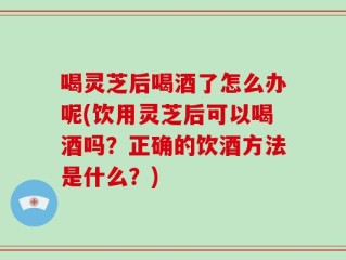 喝灵芝后喝酒了怎么办呢(饮用灵芝后可以喝酒吗？正确的饮酒方法是什么？)