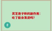 灵芝孢子粉的副作用：吃了脸会发烫吗？