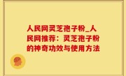 人民网灵芝孢子粉_人民网推荐：灵芝孢子粉的神奇功效与使用方法