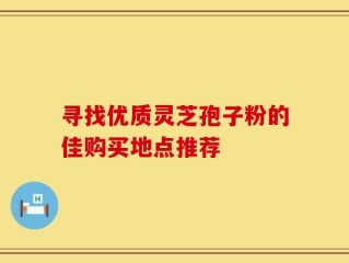 寻找优质灵芝孢子粉的佳购买地点推荐