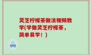 灵芝柠檬茶做法视频教学(学做灵芝柠檬茶，简单易学！)