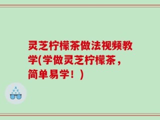 灵芝柠檬茶做法视频教学(学做灵芝柠檬茶，简单易学！)