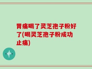 胃痛喝了灵芝孢子粉好了(喝灵芝孢子粉成功止痛)