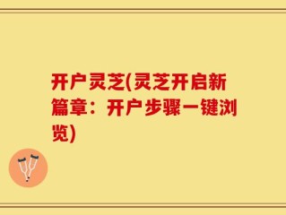 开户灵芝(灵芝开启新篇章：开户步骤一键浏览)