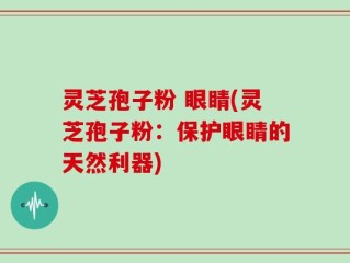 灵芝孢子粉 眼睛(灵芝孢子粉：保护眼睛的天然利器)