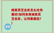蜂窝灵芝去皮怎么吃效果好(如何食用蜂窝灵芝去皮，让效果最佳？)