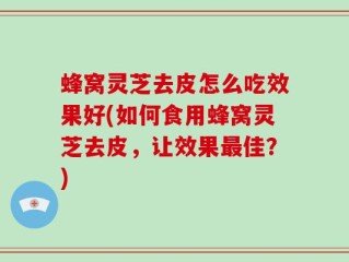 蜂窝灵芝去皮怎么吃效果好(如何食用蜂窝灵芝去皮，让效果最佳？)