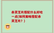 赤灵芝片搭配什么好吃一点(如何美味搭配赤灵芝片？)