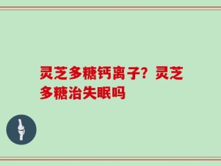 灵芝多糖钙离子？灵芝多糖治失眠吗