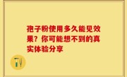 孢子粉使用多久能见效果？你可能想不到的真实体验分享