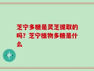 芝宁多糖是灵芝提取的吗？芝宁植物多糖是什么
