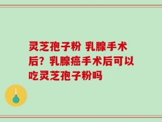 灵芝孢子粉 乳腺手术后？乳腺癌手术后可以吃灵芝孢子粉吗