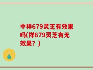 中祥679灵芝有效果吗(祥679灵芝有无效果？)