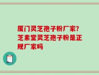 厦门灵芝孢子粉厂家？芝素堂灵芝孢子粉是正规厂家吗
