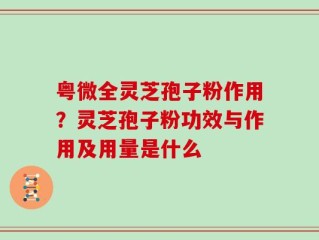 粤微全灵芝孢子粉作用？灵芝孢子粉功效与作用及用量是什么