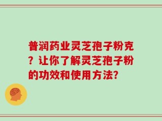 普润药业灵芝孢子粉克？让你了解灵芝孢子粉的功效和使用方法？