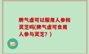 脾气虚可以服用人参和灵芝吗(脾气虚可食用人参与灵芝？)