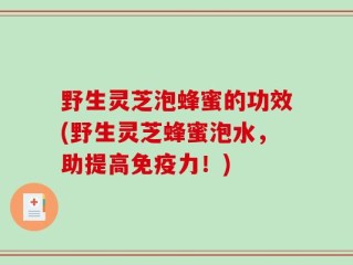 野生灵芝泡蜂蜜的功效(野生灵芝蜂蜜泡水，助提高免疫力！)
