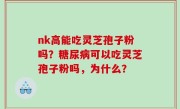 nk高能吃灵芝孢子粉吗？糖尿病可以吃灵芝孢子粉吗，为什么？