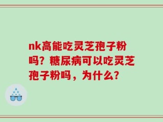 nk高能吃灵芝孢子粉吗？糖尿病可以吃灵芝孢子粉吗，为什么？