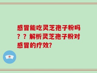 感冒能吃灵芝孢子粉吗？？解析灵芝孢子粉对感冒的疗效？