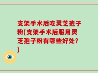 支架手术后吃灵芝孢子粉(支架手术后服用灵芝孢子粉有哪些好处？)