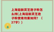 上海菇新灵芝孢子粉怎么样(上海菇新灵芝孢子粉使用效果如何？（27字）)