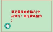 灵芝黄芪食疗偏方(中药食疗：灵芝黄芪偏方)