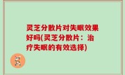 灵芝分散片对失眠效果好吗(灵芝分散片：治疗失眠的有效选择)