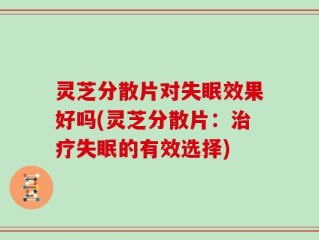 灵芝分散片对失眠效果好吗(灵芝分散片：治疗失眠的有效选择)